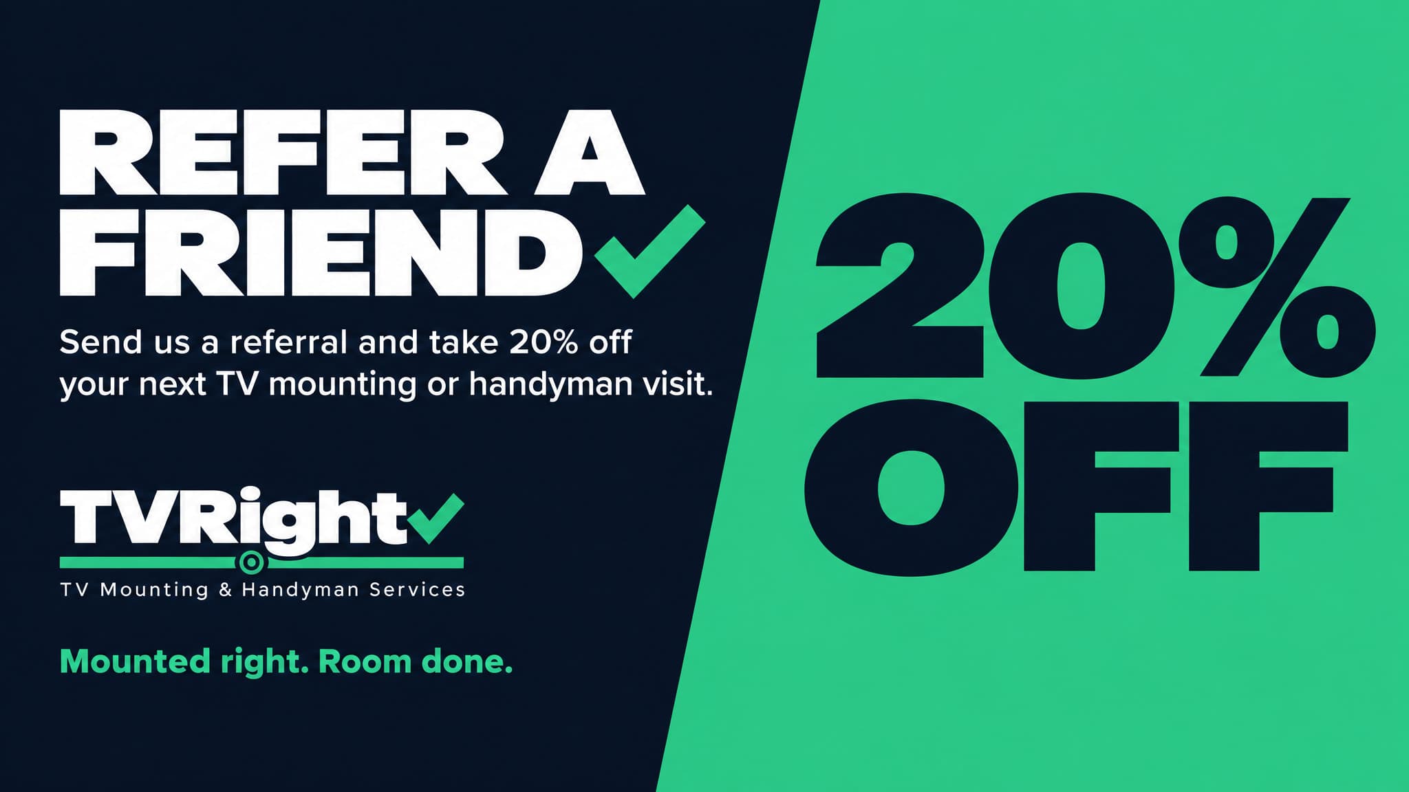 Refer a friend: send us a referral and take 20% off your next TV mounting or handyman visit.